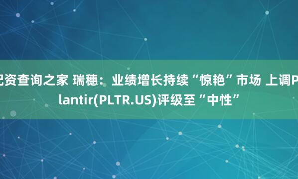 配资查询之家 瑞穗:业绩增长持续“惊艳”市场 上调Palantir(PLTR.US)评级至“中性”