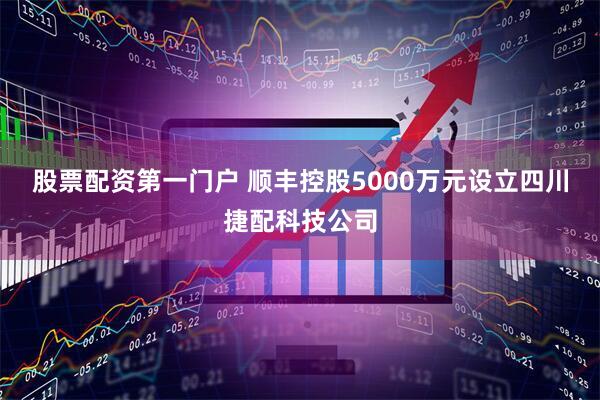 股票配资第一门户 顺丰控股5000万元设立四川捷配科技公司
