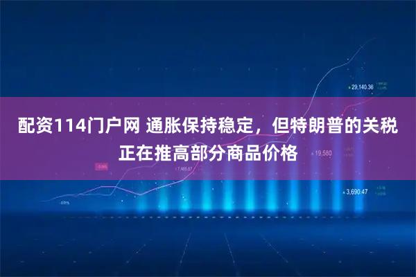 配资114门户网 通胀保持稳定，但特朗普的关税正在推高部分商品价格