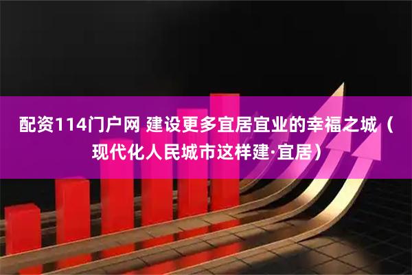 配资114门户网 建设更多宜居宜业的幸福之城(现代化人民城市这样建·宜居)