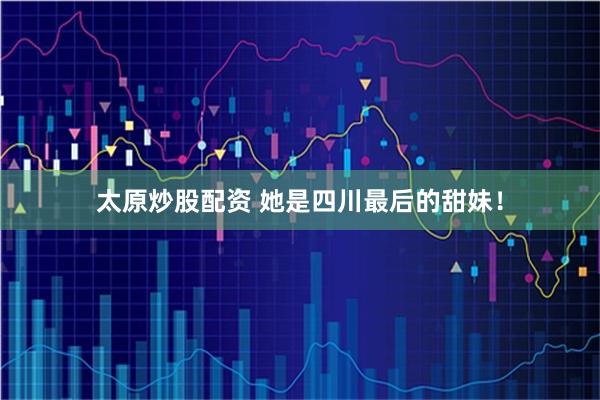 太原炒股配资 她是四川最后的甜妹！