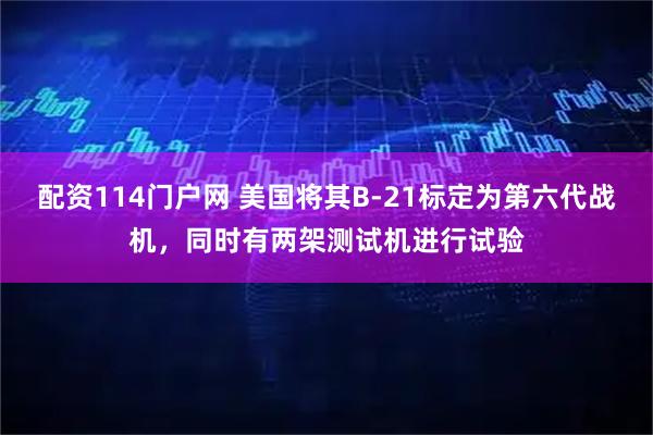 配资114门户网 美国将其B-21标定为第六代战机，同时有两架测试机进行试验