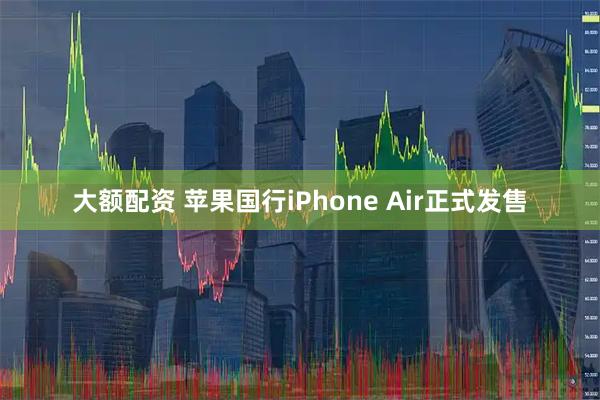大额配资 苹果国行iPhone Air正式发售
