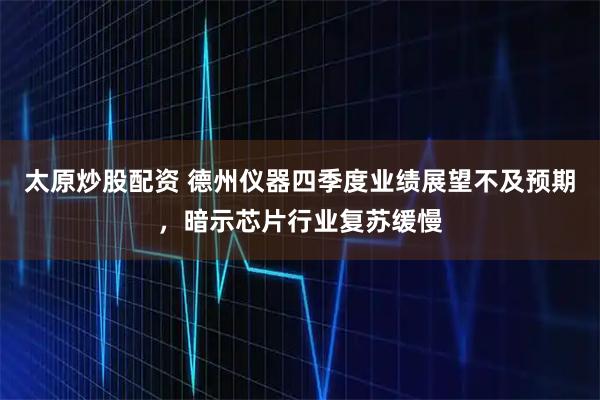 太原炒股配资 德州仪器四季度业绩展望不及预期，暗示芯片行业复苏缓慢