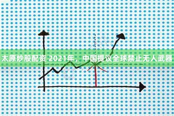 太原炒股配资 2021年，中国提议全球禁止无人武器