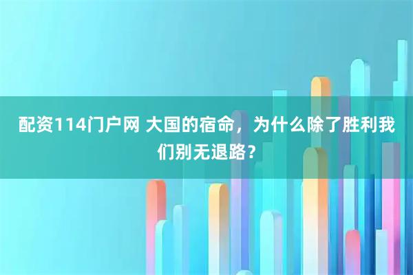 配资114门户网 大国的宿命，为什么除了胜利我们别无退路？