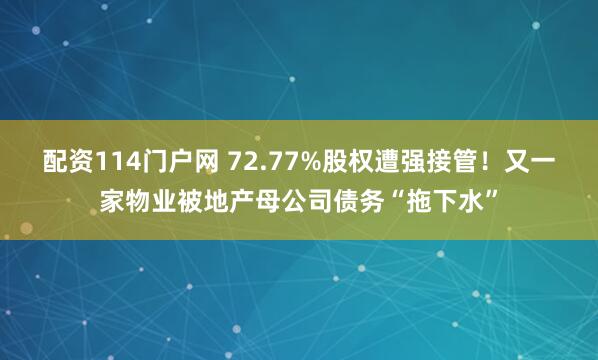 配资114门户网 72.77%股权遭强接管！又一家物业被地产母公司债务“拖下水”