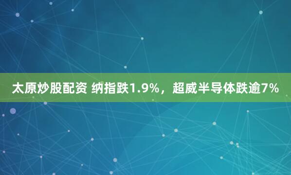 太原炒股配资 纳指跌1.9%，超威半导体跌逾7%