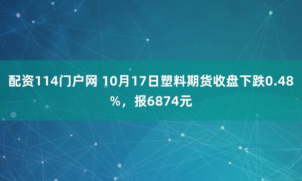 配资114门户网 10月17日塑料期货收盘下跌0.48%，报6874元