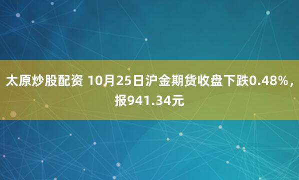 太原炒股配资 10月25日沪金期货收盘下跌0.48%,报941.34元