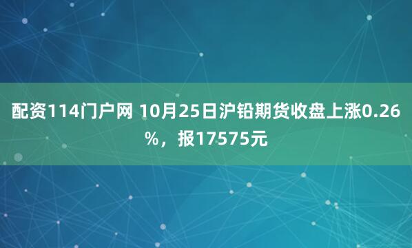 配资114门户网 10月25日沪铅期货收盘上涨0.26%，报17575元