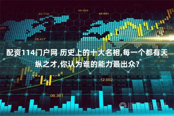 配资114门户网 历史上的十大名相,每一个都有天纵之才,你认为谁的能力最出众？
