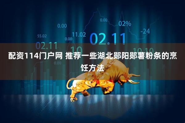 配资114门户网 推荐一些湖北郧阳郧薯粉条的烹饪方法