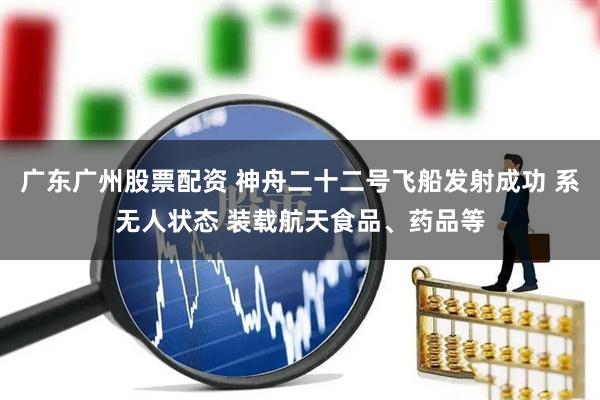 广东广州股票配资 神舟二十二号飞船发射成功 系无人状态 装载航天食品、药品等