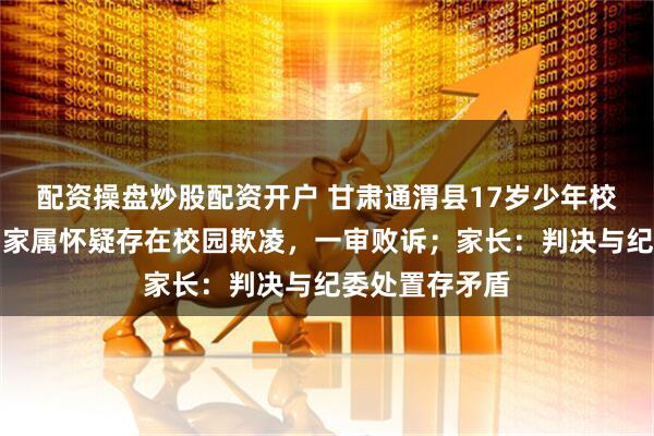 配资操盘炒股配资开户 甘肃通渭县17岁少年校外坠楼轻生,家属怀疑存在校园欺凌,一审败诉;家长:判决与纪委处置存矛盾