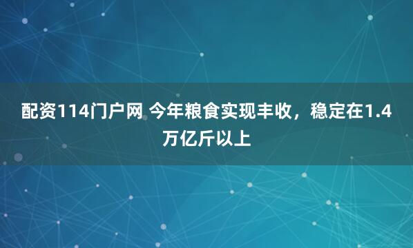 配资114门户网 今年粮食实现丰收,稳定在1.4万亿斤以上